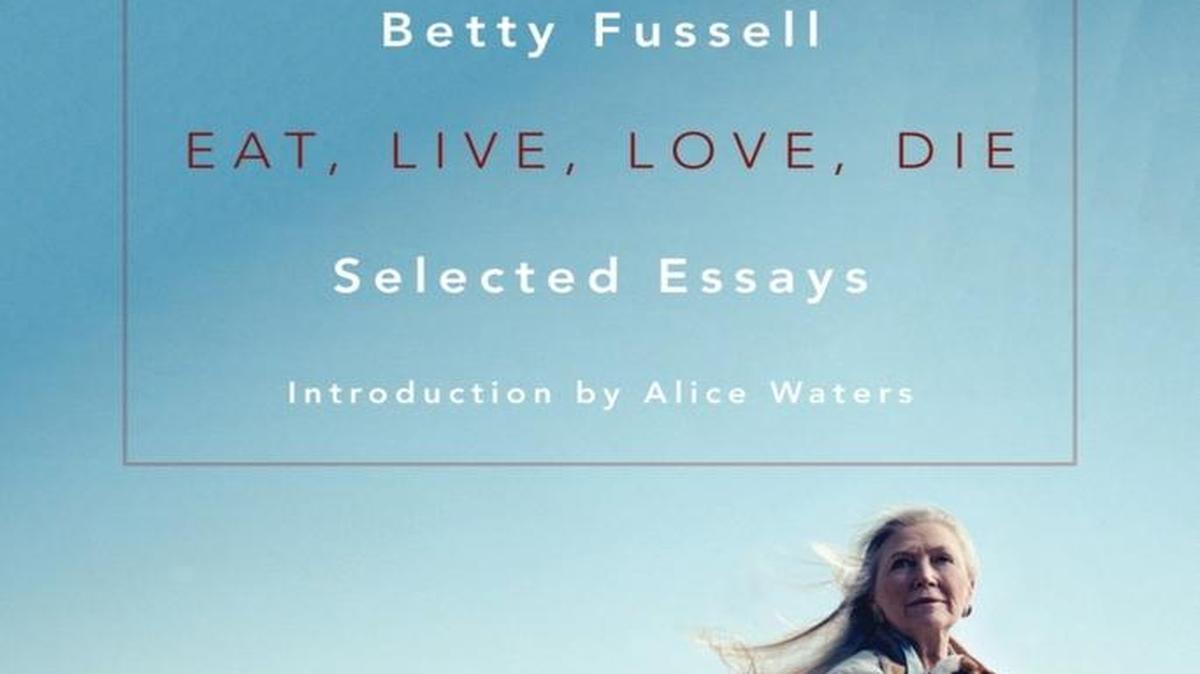 In Betty Fussell’s “Eat, Live, Love, Die,” the essays span almost five decades and range from the food writing for which Fussell is best known to travel journalism and autobiographical meditations.