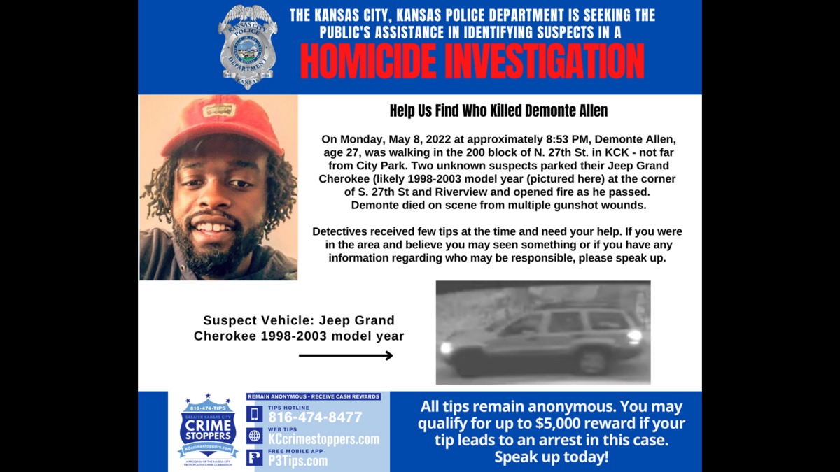 DeMonte Allen was walking City Park in Kansas City, Kansas, when two people in a parked Jeep Grand Cherokee opened fire on him. Allen, who was 27 years old, died from multiple gunshot wounds. Kansas City, Kansas, detectives released this flier in the hope to get leads on who killed Allen.